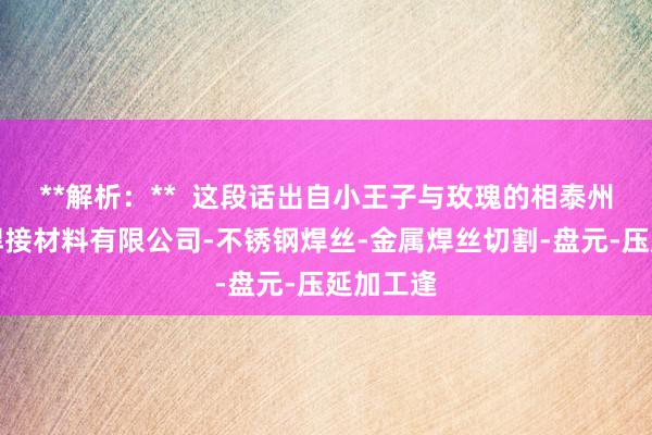 **解析：**  这段话出自小王子与玫瑰的相泰州市澈嘉焊接材料有限公司-不锈钢焊丝-金属焊丝切割-盘元-压延加工逢
