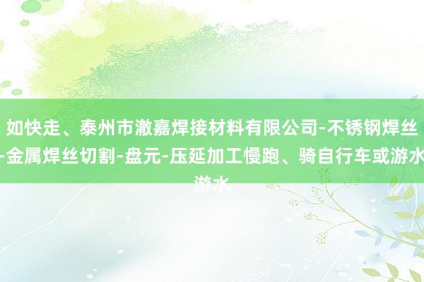 如快走、泰州市澈嘉焊接材料有限公司-不锈钢焊丝-金属焊丝切割-盘元-压延加工慢跑、骑自行车或游水