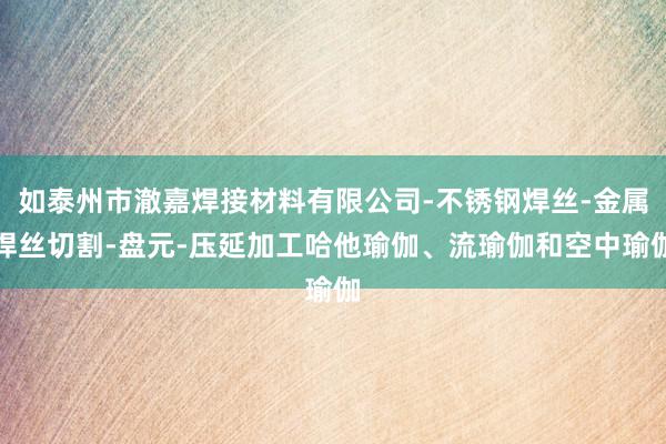 如泰州市澈嘉焊接材料有限公司-不锈钢焊丝-金属焊丝切割-盘元-压延加工哈他瑜伽、流瑜伽和空中瑜伽