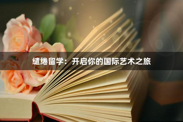 缱绻留学：开启你的国际艺术之旅