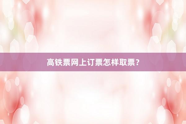 高铁票网上订票怎样取票?
