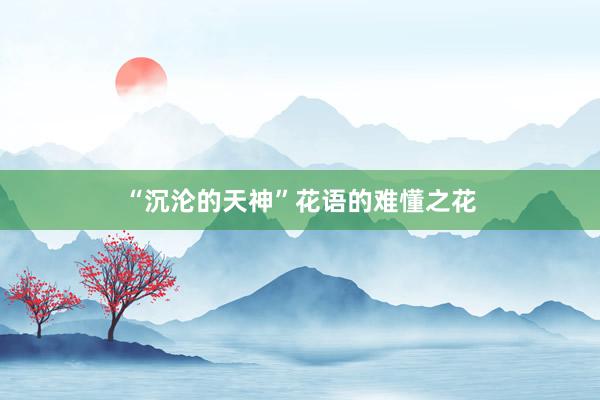 “沉沦的天神”花语的难懂之花