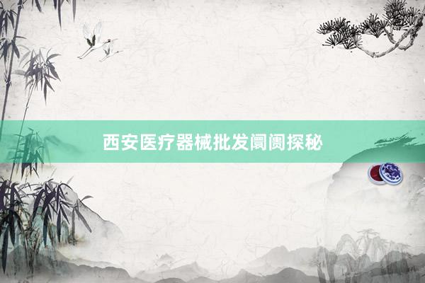 西安医疗器械批发阛阓探秘