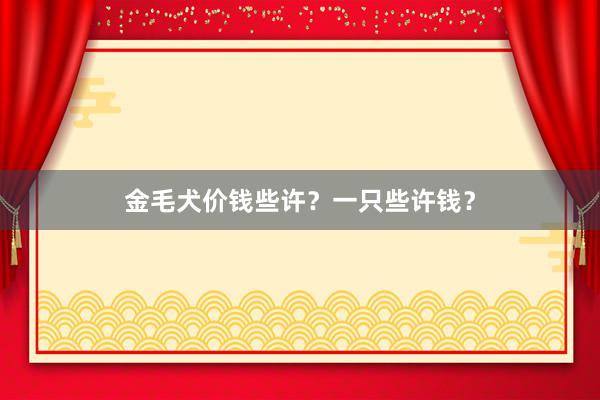 金毛犬价钱些许?一只些许钱?