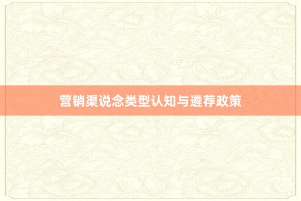 营销渠说念类型认知与遴荐政策